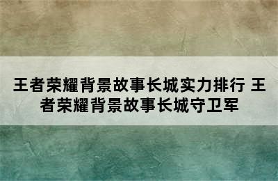 王者荣耀背景故事长城实力排行 王者荣耀背景故事长城守卫军